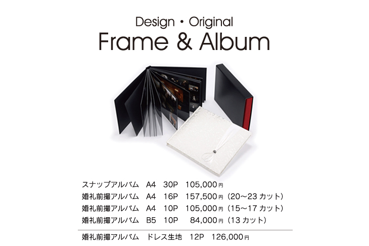 ・スナップアルバム　A4　30P　105,000円　・婚礼前撮アルバム　A4　16P　157,500円（20〜23カット）　・婚礼前撮アルバム　A4　10P　105,000円（15〜17カット）　・婚礼前撮アルバム　B5　10P　  84,000円（13カット）　・婚礼前撮アルバム　ドレス生地　12P　126,000円